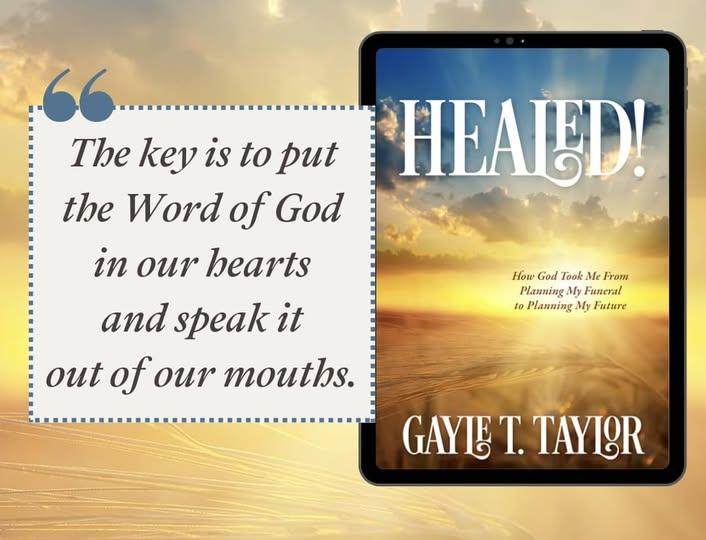 Healed by Gayle T. Taylor . "The key is to put the Word of God in our hearts and speak it out of our mouths."